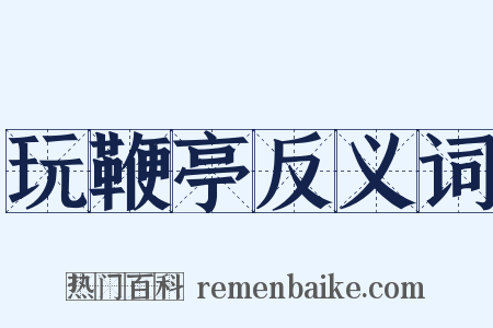 玩鞭亭反义词是什么意思的图片
